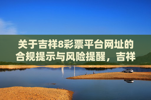 关于吉祥8彩票平台网址的合规提示与风险提醒，吉祥8彩票平台网址合规提示与风险提醒