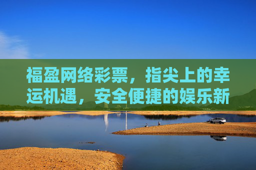 福盈网络彩票，指尖上的幸运机遇，安全便捷的娱乐新选择，福盈网络彩票，指尖幸运，安全便捷新机遇