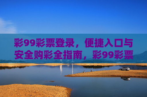 彩99彩票登录，便捷入口与安全购彩全指南，彩99彩票便捷登录与安全购彩全指南