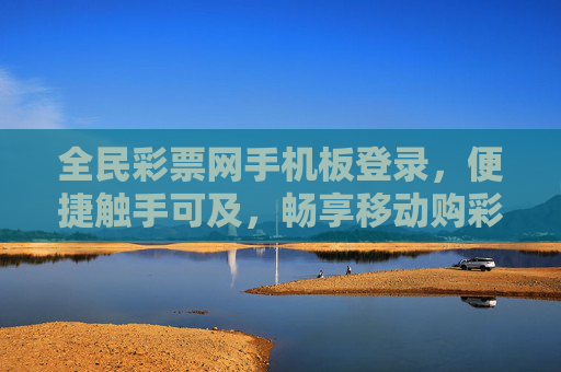 全民彩票网手机板登录，便捷触手可及，畅享移动购彩新体验，全民彩票网手机登录，便捷畅享移动购彩新体验