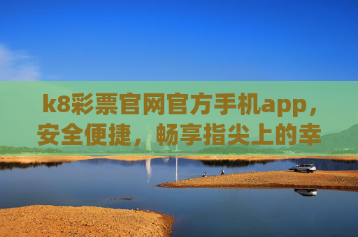 k8彩票官网官方手机app，安全便捷，畅享指尖上的幸运体验，k8彩票官方手机app，安全便捷，指尖畅享幸运