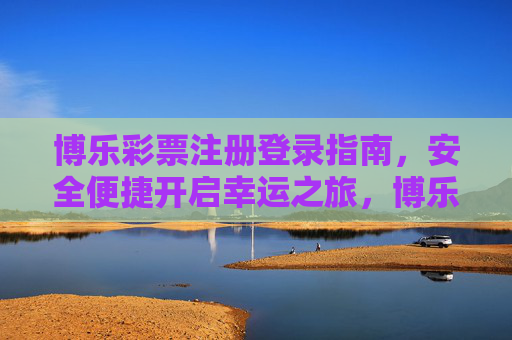 博乐彩票注册登录指南，安全便捷开启幸运之旅，博乐彩票注册登录，安全便捷开启幸运之旅