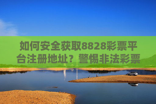 如何安全获取8828彩票平台注册地址？警惕非法彩票平台的钓鱼陷阱，警惕钓鱼陷阱 安全获取8828彩票平台注册地址