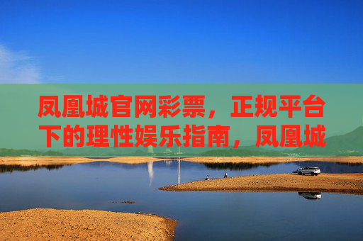 凤凰城官网彩票，正规平台下的理性娱乐指南，凤凰城官网彩票，正规平台理性娱乐指南