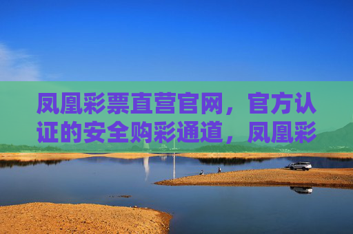 凤凰彩票直营官网，官方认证的安全购彩通道，凤凰彩票直营官网，官方认证的安全购彩通道