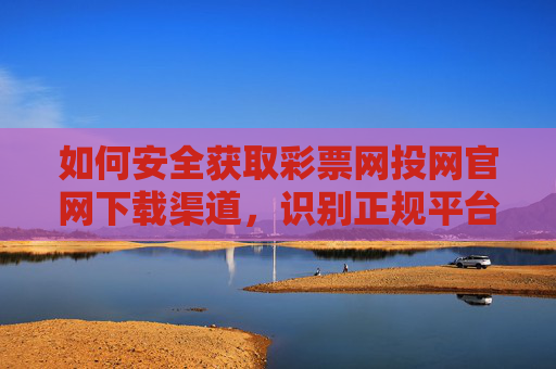 如何安全获取彩票网投网官网下载渠道，识别正规平台，远离风险陷阱，彩票网投网官网安全下载，识别正规渠道，远离风险陷阱