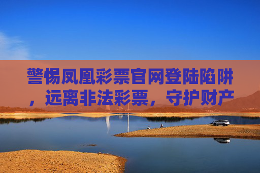 警惕凤凰彩票官网登陆陷阱，远离非法彩票，守护财产安全，警惕凤凰彩票官网登陆陷阱，远离非法彩票守护财产安全