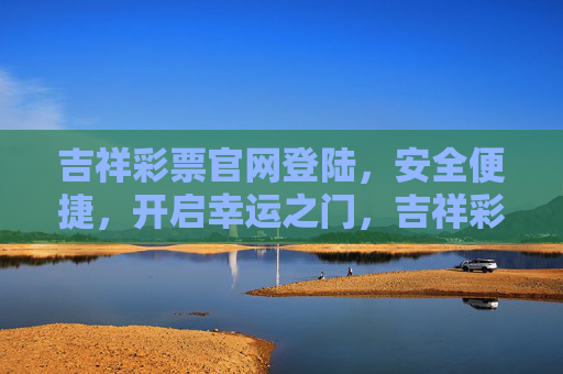 吉祥彩票官网登陆，安全便捷，开启幸运之门，吉祥彩票官网安全便捷登陆，开启幸运之门