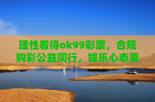 理性看待ok99彩票，合规购彩公益同行，娱乐心态莫沉迷，理性购彩守合规 公益同行莫沉迷