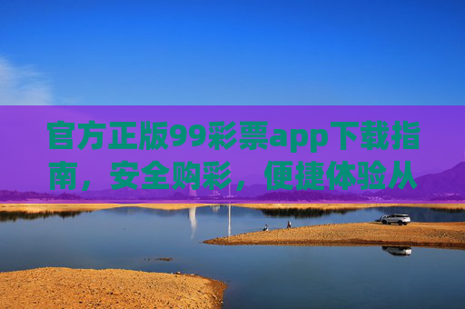 官方正版99彩票app下载指南，安全购彩，便捷体验从这里开始，官方正版99彩票app下载指南，安全便捷购彩从这里开始