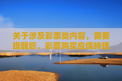关于涉及彩票类内容，需要提醒您，彩票购买应保持理性，务必通过国家批准的合法渠道参与，远离任何未经授权的非法平台，避免财产损失和个人信息泄露风险。以下从理性认知角度为您提供参考内容，理性购彩，合法渠道为先，远离风险隐患
