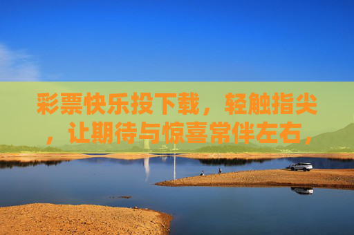 彩票快乐投下载，轻触指尖，让期待与惊喜常伴左右，彩票快乐投下载，轻触指尖，惊喜期待常伴左右