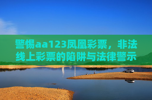 警惕aa123凤凰彩票，非法线上彩票的陷阱与法律警示，警惕aa123凤凰彩票，非法线上彩票的陷阱与法律警示