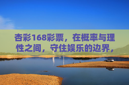 杏彩168彩票，在概率与理性之间，守住娱乐的边界，杏彩168彩票，在概率与理性间守住娱乐边界