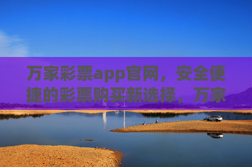 万家彩票app官网，安全便捷的彩票购买新选择，万家彩票app官网，安全便捷的彩票购买新选择