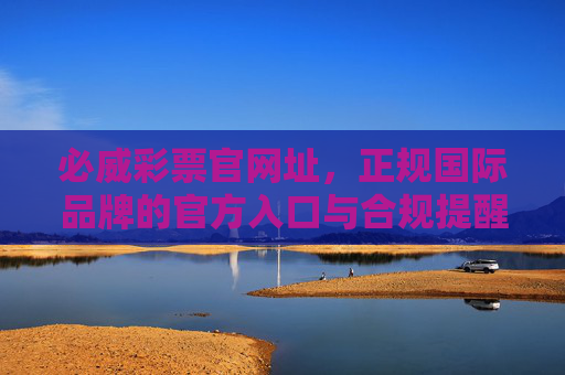 必威彩票官网址，正规国际品牌的官方入口与合规提醒，必威彩票官网，正规国际品牌官方入口与合规提醒