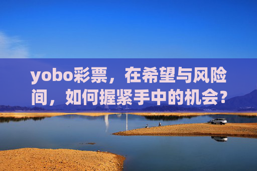 yobo彩票，在希望与风险间，如何握紧手中的机会？yobo彩票，在希望与风险间如何握紧机会？