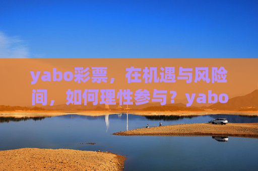 yabo彩票，在机遇与风险间，如何理性参与？yabo彩票，机遇与风险间的理性参与之道