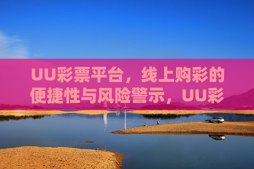 UU彩票平台，线上购彩的便捷性与风险警示，UU彩票平台，线上购彩便捷性与风险警示