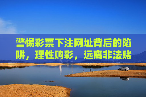 警惕彩票下注网址背后的陷阱，理性购彩，远离非法赌博，警惕彩票下注网址陷阱，理性购彩远离非法赌博