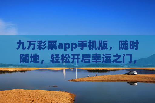 九万彩票app手机版，随时随地，轻松开启幸运之门，九万彩票手机版，随时随地开启幸运之门