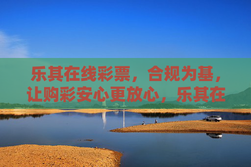 乐其在线彩票，合规为基，让购彩安心更放心，乐其在线彩票，合规为基，安心放心购彩
