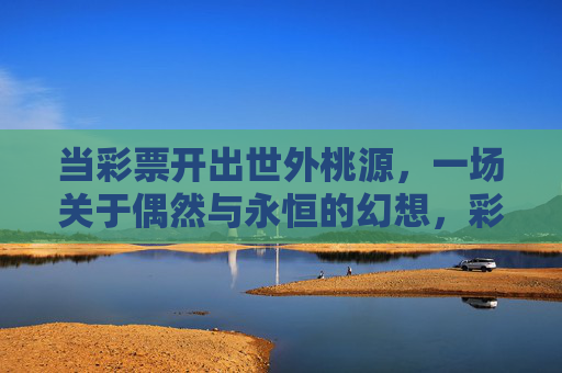 当彩票开出世外桃源，一场关于偶然与永恒的幻想，彩票开出世外桃源，偶然与永恒的幻想