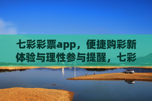 七彩彩票app，便捷购彩新体验与理性参与提醒，七彩彩票app，便捷购彩新体验与理性参与提醒