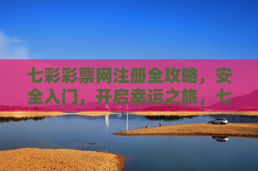 七彩彩票网注册全攻略，安全入门，开启幸运之旅，七彩彩票网注册全攻略，安全入门开启幸运之旅