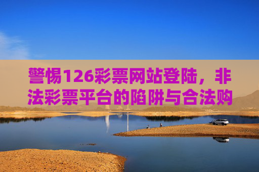警惕126彩票网站登陆,非法彩票平台的陷阱与合法购彩指南,警惕126彩票网站,非法彩票陷阱与合法购彩指南 警惕126彩票网站登陆,非法彩票平台的陷阱与合法购彩指南,警惕126彩票网站,非法彩票陷阱与合法购彩指南