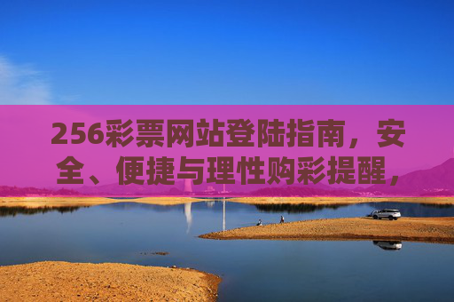 256彩票网站登陆指南,安全、便捷与理性购彩提醒,256彩票网站登陆指南,安全便捷与理性购彩提醒 256彩票网站登陆指南,安全、便捷与理性购彩提醒,256彩票网站登陆指南,安全便捷与理性购彩提醒