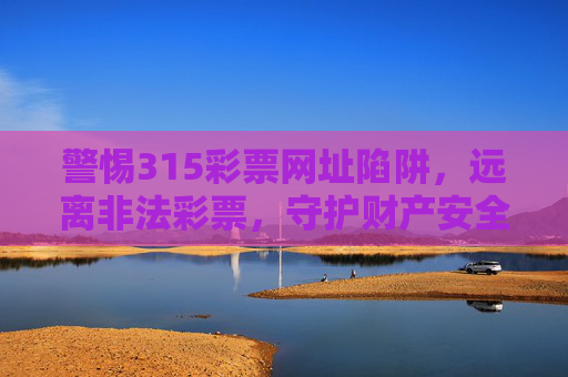 警惕315彩票网址陷阱,远离非法彩票,守护财产安全,警惕315彩票网址陷阱,远离非法彩票,守护财产安全 警惕315彩票网址陷阱,远离非法彩票,守护财产安全,警惕315彩票网址陷阱,远离非法彩票,守护财产安全