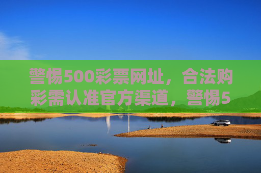 警惕500彩票网址,合法购彩需认准官方渠道,警惕500彩票网址,合法购彩认准官方渠道 警惕500彩票网址,合法购彩需认准官方渠道,警惕500彩票网址,合法购彩认准官方渠道