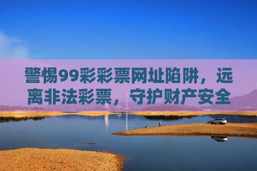 警惕99彩彩票网址陷阱,远离非法彩票,守护财产安全,警惕99彩彩票网址陷阱,远离非法彩票守护财产安全 警惕99彩彩票网址陷阱,远离非法彩票,守护财产安全,警惕99彩彩票网址陷阱,远离非法彩票守护财产安全