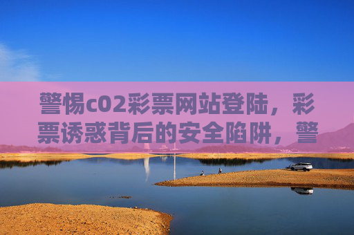 警惕c02彩票网站登陆,彩票诱惑背后的安全陷阱,警惕彩票网站诱惑,登陆背后的安全陷阱 警惕c02彩票网站登陆,彩票诱惑背后的安全陷阱,警惕彩票网站诱惑,登陆背后的安全陷阱