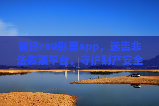 警惕c99彩票app,远离非法彩票平台,守护财产安全,警惕c99彩票app,远离非法平台守护财产安全 警惕c99彩票app,远离非法彩票平台,守护财产安全,警惕c99彩票app,远离非法平台守护财产安全