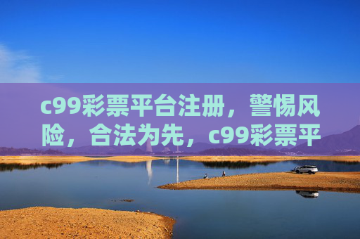 c99彩票平台注册,警惕风险,合法为先,c99彩票平台注册,警惕风险 合法为先 c99彩票平台注册,警惕风险,合法为先,c99彩票平台注册,警惕风险 合法为先