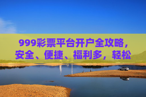 999彩票平台开户全攻略,安全、便捷、福利多,轻松开启幸运之旅,999彩票平台开户全攻略,安全便捷福利多,轻松开启幸运之旅 999彩票平台开户全攻略,安全、便捷、福利多,轻松开启幸运之旅,999彩票平台开户全攻略,安全便捷福利多,轻松开启幸运之旅