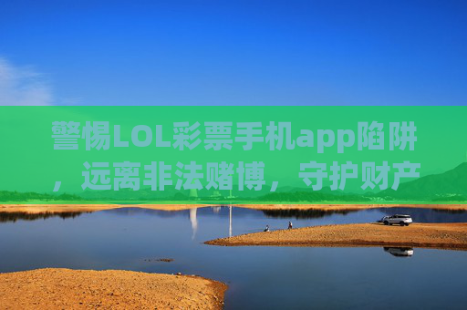警惕LOL彩票手机app陷阱,远离非法赌博,守护财产安全,警惕LOL彩票手机app非法赌博陷阱,守护财产安全 警惕LOL彩票手机app陷阱,远离非法赌博,守护财产安全,警惕LOL彩票手机app非法赌博陷阱,守护财产安全