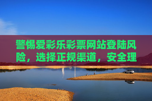 警惕爱彩乐彩票网站登陆风险,选择正规渠道,安全理性购彩,警惕爱彩乐彩票网站登陆风险,选择正规渠道安全理性购彩 警惕爱彩乐彩票网站登陆风险,选择正规渠道,安全理性购彩,警惕爱彩乐彩票网站登陆风险,选择正规渠道安全理性购彩