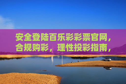 安全登陆百乐彩彩票官网，合规购彩，理性投彩指南，安全登陆百乐彩官网，合规购彩与理性投彩指南