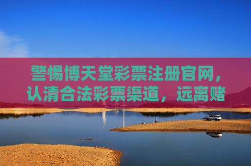 警惕博天堂彩票注册官网，认清合法彩票渠道，远离赌博陷阱，警惕博天堂彩票注册官网，认准合法渠道远离赌博陷阱
