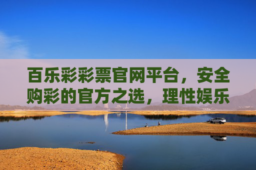百乐彩彩票官网平台，安全购彩的官方之选，理性娱乐的放心之窗，百乐彩官方平台，安全购彩与理性娱乐的放心之选