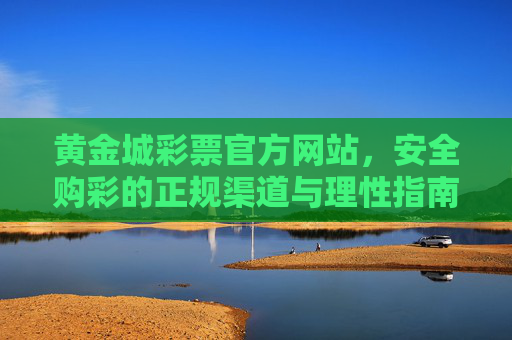 黄金城彩票官方网站，安全购彩的正规渠道与理性指南，黄金城彩票官网，安全正规购彩渠道与理性指南