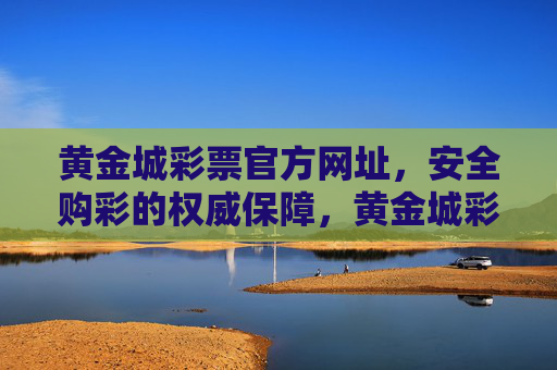黄金城彩票官方网址，安全购彩的权威保障，黄金城彩票官方网址，安全购彩的权威保障