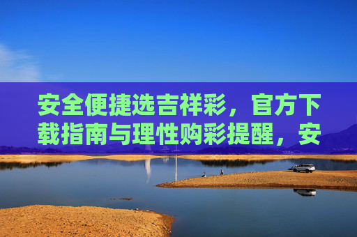 安全便捷选吉祥彩，官方下载指南与理性购彩提醒，安全便捷选吉祥彩，官方下载与理性购彩指南