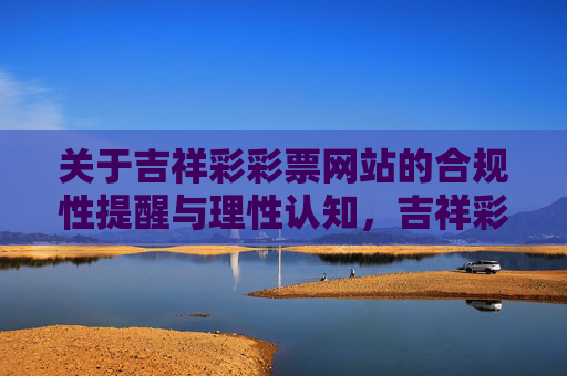 关于吉祥彩彩票网站的合规性提醒与理性认知，吉祥彩彩票合规提醒与理性认知