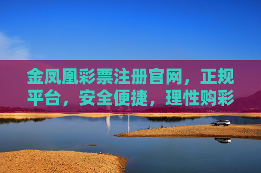 金凤凰彩票注册官网，正规平台，安全便捷，理性购彩新选择，金凤凰彩票，正规安全平台，理性购彩新选择