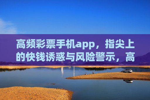 高频彩票手机app，指尖上的快钱诱惑与风险警示，高频彩票APP，指尖快钱的诱惑与风险警示