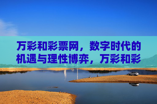 万彩和彩票网，数字时代的机遇与理性博弈，万彩和彩票网，数字时代的机遇与理性博弈